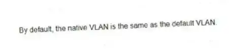 By default, the native VLAN is the same as the default VLAN.