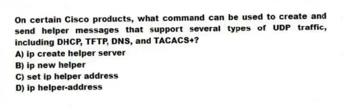 On certain Cisco products, what command can be used to create and send helper messages that support several types of UDP traffic, including DHCP, TFTP, DNS, and TACACS+?
A) ip create helper server
B) ip new helper
C) set ip helper address
D) ip helper-address