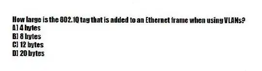 How large is the 802.1Q tag that is added to an Ethernet frame when using VLANs?
A) 4 bytes
B) 8 bytes
C) 12 bytes
D) 20 bytes