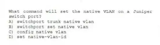 What command will set the native VLAN on a Juniper switch port?
A) switchport trunk native vlan
B) switchport set native vlan
C) config native vlan
D) set native-vlan-id