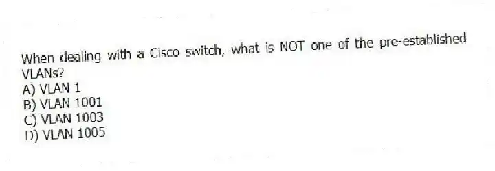 When dealing with a Cisco switch, what is NOT one of the pre-established VLANs?
A) VLAN 1
B) VLAN 1001
C) VLAN 1003
D) VLAN 1005