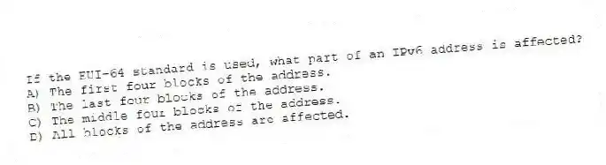 If the EUI-64 standard is used, what part of an IPv6 address is affected?
A) The first four blocks of the address.
B) The last four blocks of the address.
C) The middle four blocks of the address.
D) All blocks of the address are affected.