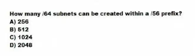 How many /64 subnets can be created within a /56 prefix?
A) 256
B) 512
C) 1024
D) 2048