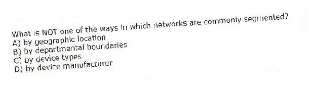 What is NOT one of the ways in which networks are commonly segmented?
A) by geographic location
B) by departmental boundaries
C) by device types
D) by device manufacturer