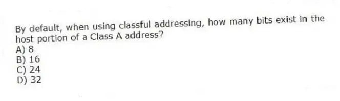By default, when using classful addressing, how many bits exist in the host portion of a Class A address?
A) 8
B) 16
C) 24
D) 32