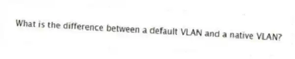 What is the difference between a default VLAN and a native VLAN?