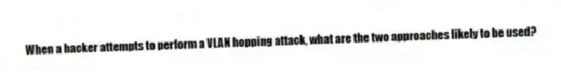 When a hacker attempts to perform a VLAN hopping attack, what are the two approaches likely to be used?