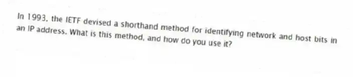 In 1993, the IETF devised a shorthand method for identifying network and host bits in an IP address. What is this method, and how do you use it?