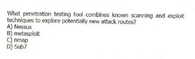 What penetration testing tool combines known scanning and exploit techniques to explore potentially new attack routes?
A) Nessus
B) metasploit
C) nmap
D) Sub7