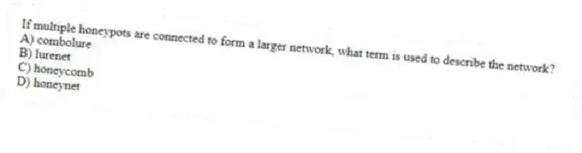 If multiple honeypots are connected to form a larger network, what term is used to describe the network?
A) combolure
B) lurenet
C) honeycomb
D) honeynet