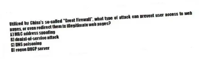 Utilized by China's so-called "Great Firewall", what type of attack can prevent user access to web pages, or even redirect them to illegitimate web pages?
A) MAC address spoofing
B) denial-of-service attack
C) DNS poisoning
D) rogue DHCP server