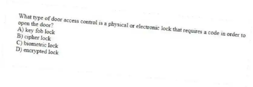 What type of door access control is a physical or electronic lock that requires a code in order to open the door?
A) key fob lock
B) cipher lock
C) biometric lock
D) encrypted lock