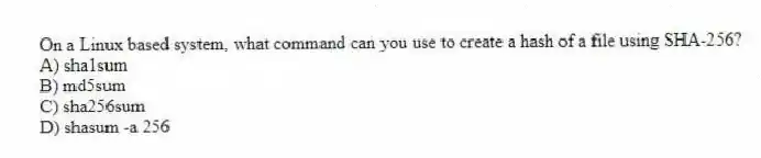 On a Linux based system, what command can you use to create a hash of a file using SHA-256?
A) sha1sum
B) md5sum
C) sha256sum
D) shasum -a 256