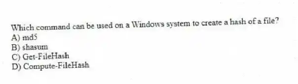 Which command can be used on a Windows system to create a hash of a file?
A) md5
B) shasum
C) Get-FileHash
D) Compute-FileHash