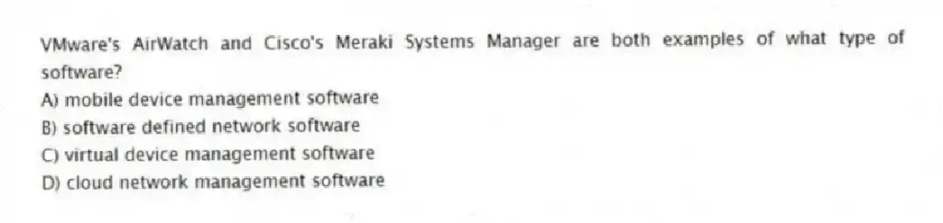 VMware's AirWatch and Cisco's Meraki Systems Manager are both examples of what type of software?
A) mobile device management software
B) software defined network software
C) virtual device management software
D) cloud network management software