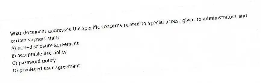 What document addresses the specific concerns related to special access given to administrators and certain support staff?
A) non-disclosure agreement
B) acceptable use policy
C) password policy
D) privileged user agreement