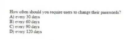 How often should you require users to change their passwords?
A) every 30 days
B) every 60 days
C) every 90 days
D) every 120 days