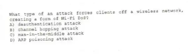 What type of an attack forces clients off a wireless network, creating a form of Wi-Fi DoS?
A) deauthentication attack
B) channel hopping attack
C) man-in-the-middle attack
D) ARP poisoning attack