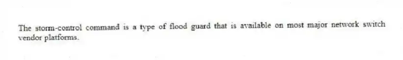 The storm-control command is a type of flood guard that is available on most major network switch vendor platforms.