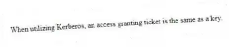 When utilizing Kerberos, an access granting ticket is the same as a key.