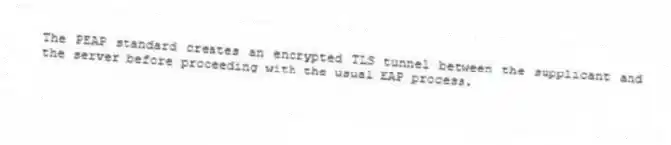 The PEAP standard creates an encrypted TLS tunnel between the supplicant and the server before proceeding with the usual EAP process.