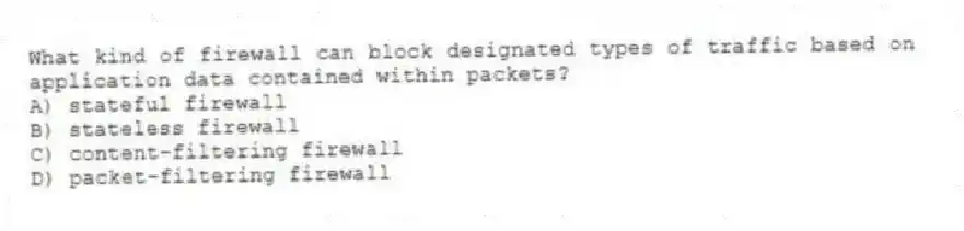 What kind of firewall can block designated types of traffic based on application data contained within packets?
A) stateful firewall
B) stateless firewall
C) content-filtering firewall
D) packet-filtering firewall