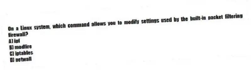 On a Linux system, which command allows you to modify settings used by the built-in packet filtering firewall?
A) ipf
B) modfire
C) iptables
D) netwall