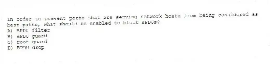 In order to prevent ports that are serving network hosts from being considered as best paths, what should be enabled to block BPDUs?
A) BPDU filter
B) BPDU guard
C) root guard
D) BPDU drop