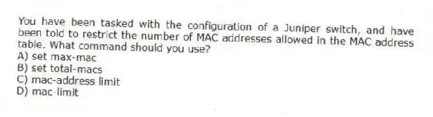 You have been tasked with the configuration of a Juniper switch, and have been told to restrict the number of MAC addresses allowed in the MAC address table. What command should you use?
A) set max-mac
B) set total-macs
C) mac-address limit
D) mac-limit