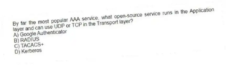 By far the most popular AAA service, what open-source service runs in the Application layer and can use UDP or TCP in the Transport layer?
A) Google Authenticator
B) RADIUS
C) TACACS+
D) Kerberos