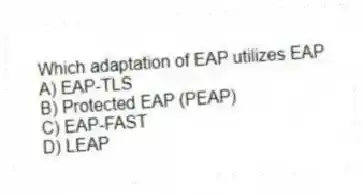 Which adaptation of EAP utilizes EAP
A) EAP-TLS
B) Protected EAP (PEAP)
C) EAP-FAST
D) LEAP