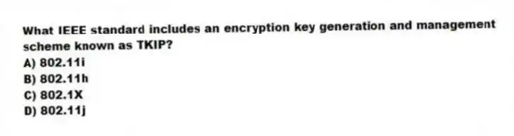 What IEEE standard includes an encryption key generation and management scheme known as TKIP?
A) 802.11i
B) 802.11h
C) 802.1X
D) 802.11j