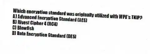 Which encryption standard was originally utilized with WPA's TKIP?
A) Advanced Encryption Standard (AES)
B) Rivest Cipher 4 (RC4)
C) Blowfish
D) Data Encryption Standard (DES)
