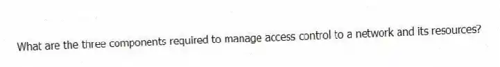What are the three components required to manage access control to a network and its resources?