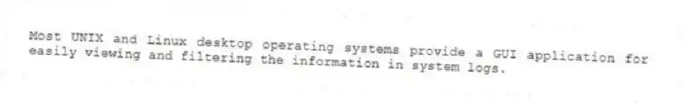 Most UNIX and Linux desktop operating systems provide a GUI application for easily viewing and filtering the information in system logs.