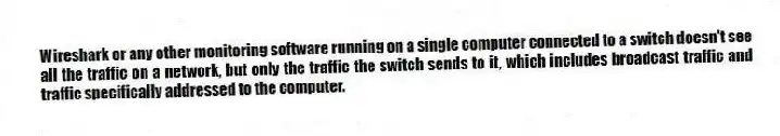 Wireshark or any other monitoring software running on a single computer connected to a switch doesn't see all the traffic on a network, but only the traffic the switch sends to it, which includes broadcast traffic and traffic specifically addressed to the computer.