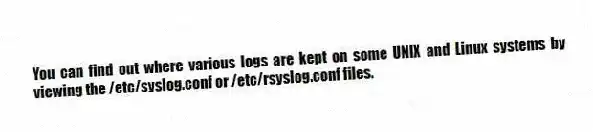 You can find out where various logs are kept on some UNIX and Linux systems by viewing the /etc/syslog.conf or /etc/rsyslog.conf files.