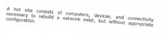 A hot site consists of computers, devices, and connectivity necessary to rebuild a network exist, but without appropriate configuration.