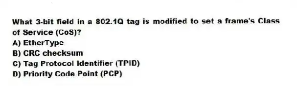 What 3-bit field in a 802.1Q tag is modified to set a frame's Class of Service (CoS)?
A) EtherType
B) CRC checksum
C) Tag Protocol Identifier (TPID)
D) Priority Code Point (PCP)