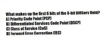 What makes up the first 6 bits of the 8-bit DiffServ field?
A) Priority Code Point (PCP)
B) Differentiated Services Code Point (DSCP)
C) Class of Service (CoS)
D) Forward Error Correction (FEC)
