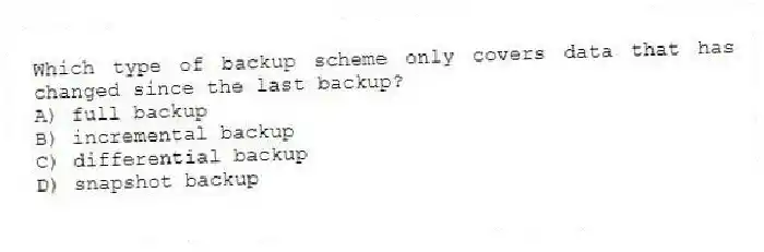 Which type of backup scheme only covers data that has changed since the last backup?
A) full backup
B) incremental backup
C) differential backup
D) snapshot backup