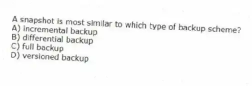 A snapshot is most similar to which type of backup scheme?
A) incremental backup
B) differential backup
C) full backup
D) versioned backup