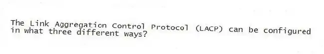 The Link Aggregation Control Protocol (LACP) can be configured in what three different ways?
