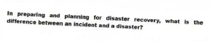 In preparing and planning for disaster recovery, what is the difference between an incident and a disaster?