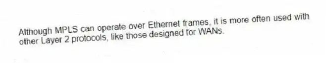 Although MPLS can operate over Ethernet frames, it is more often used with other Layer 2 protocols, like those designed for WANs.