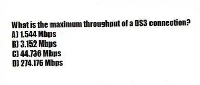 What is the maximum throughput of a DS3 connection?
A) 1.544 Mbps
B) 3.152 Mbps
C) 44.736 Mbps
D) 274.176 Mbps