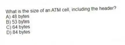 What is the size of an ATM cell, including the header?
A) 48 bytes
B) 53 bytes
C) 64 bytes
D) 84 bytes