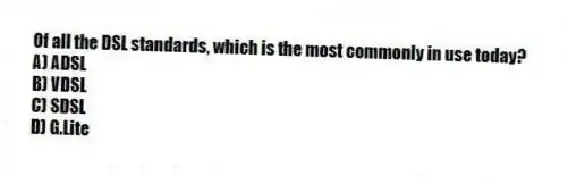 Of all the DSL standards, which is the most commonly in use today?
A) ADSL
B) VDSL
C) SDSL
D) G.Lite