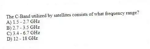 The C-Band utilized by satellites consists of what frequency range?
A) 1.5 - 2.7 GHz
B) 2.7 - 3.5 GHz
C) 3.4 - 6.7 GHz
D) 12 - 18 GHz