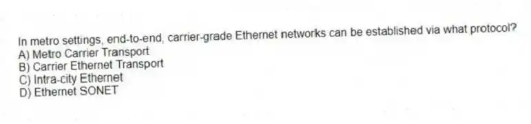In metro settings, end-to-end, carrier-grade Ethernet networks can be established via what protocol?
A) Metro Carrier Transport
B) Carrier Ethernet Transport
C) Intra-city Ethernet
D) Ethernet SONET
